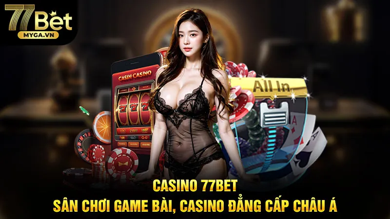 Casino 77Bet là thiên đường game bài, casino dành cho cược thủ